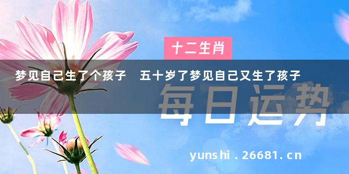梦见自己生了个孩子 五十岁了梦见自己又生了孩子